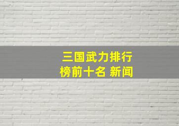 三国武力排行榜前十名 新闻